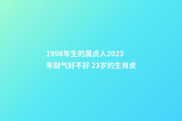 1998年生的属虎人2023年财气好不好 23岁的生肖虎